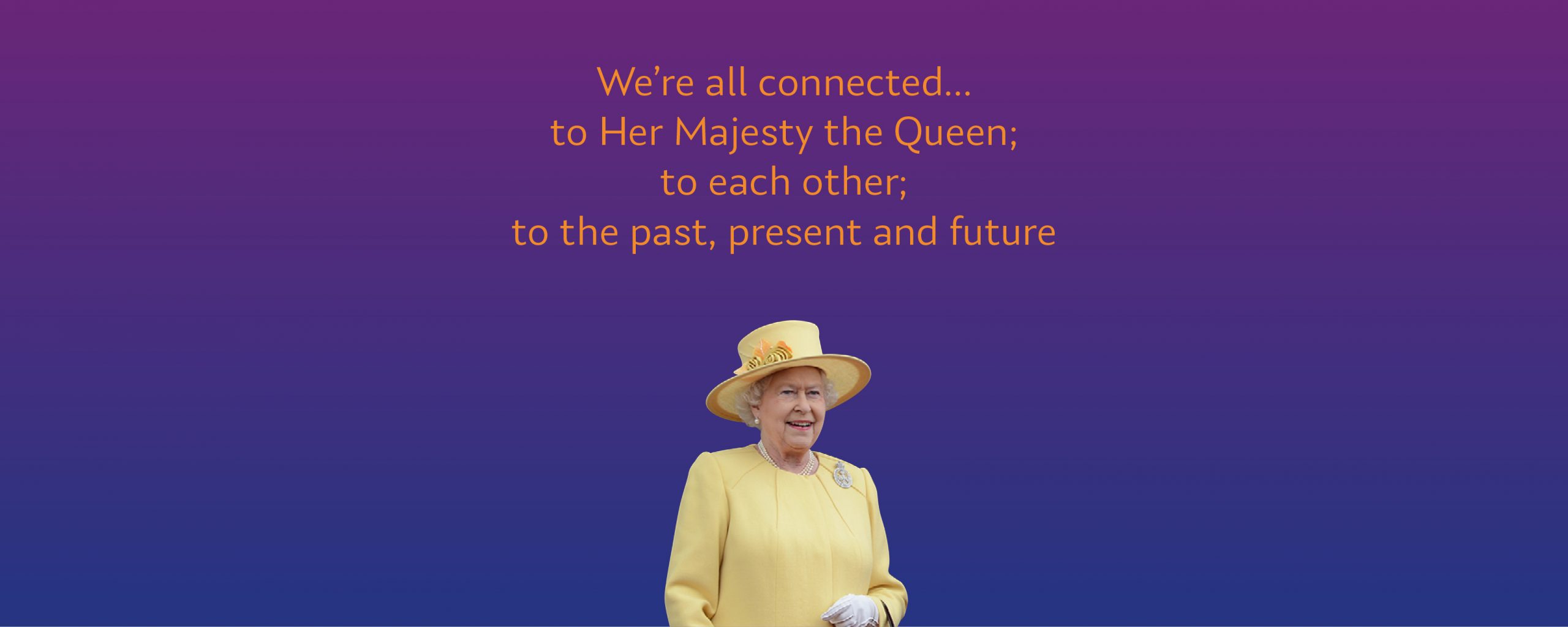 We're all connected; to Her Majesty the Queen; to each other; to the past, present and future